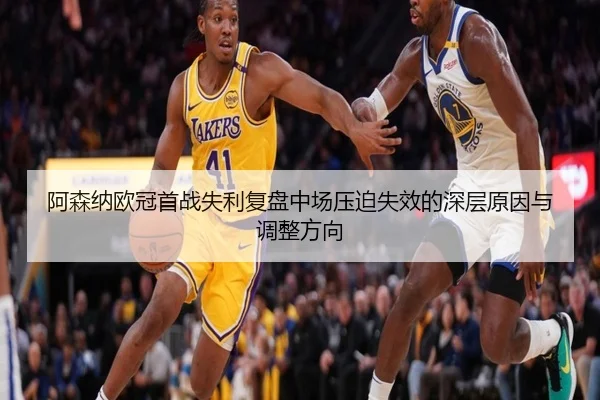 阿森纳欧冠首战失利复盘中场压迫失效的深层原因与调整方向